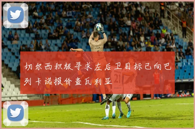 切尔西积极寻求左后卫目标已向巴列卡诺报价查瓦利亚