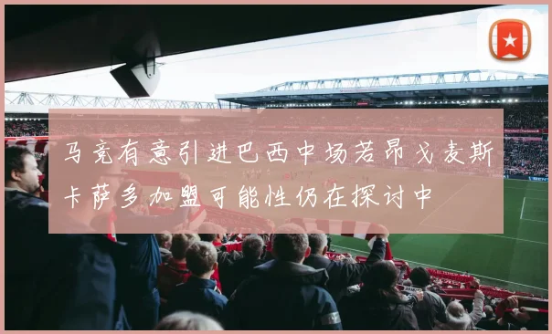 马竞有意引进巴西中场若昂戈麦斯卡萨多加盟可能性仍在探讨中