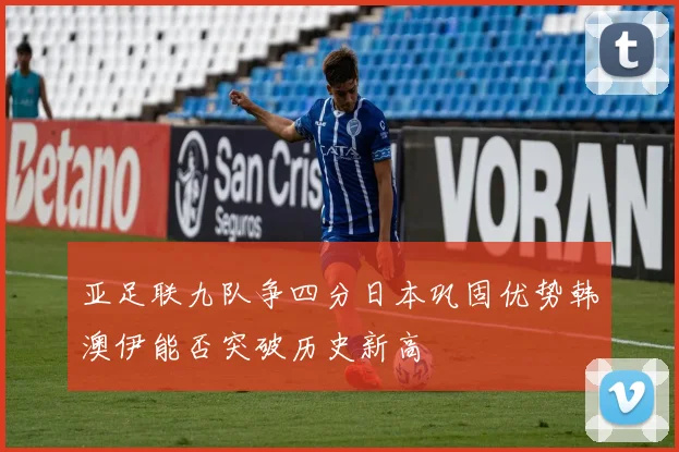 亚足联九队争四分日本巩固优势韩澳伊能否突破历史新高