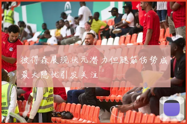 彼得森展现状元潜力但腿筋伤势成最大隐忧引发关注