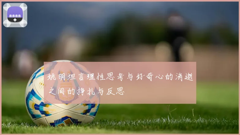 姚明坦言理性思考与好奇心的消逝之间的挣扎与反思