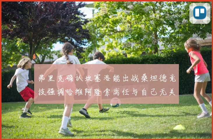 弗里克确认坎塞洛能出战桑坦德竞技强调哈维阿隆索离任与自己无关