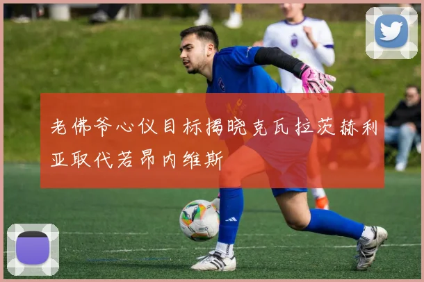 老佛爷心仪目标揭晓克瓦拉茨赫利亚取代若昂内维斯