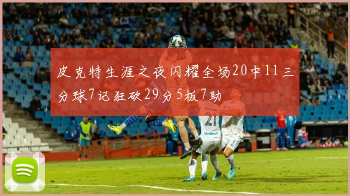 皮克特生涯之夜闪耀全场20中11三分球7记狂砍29分5板7助