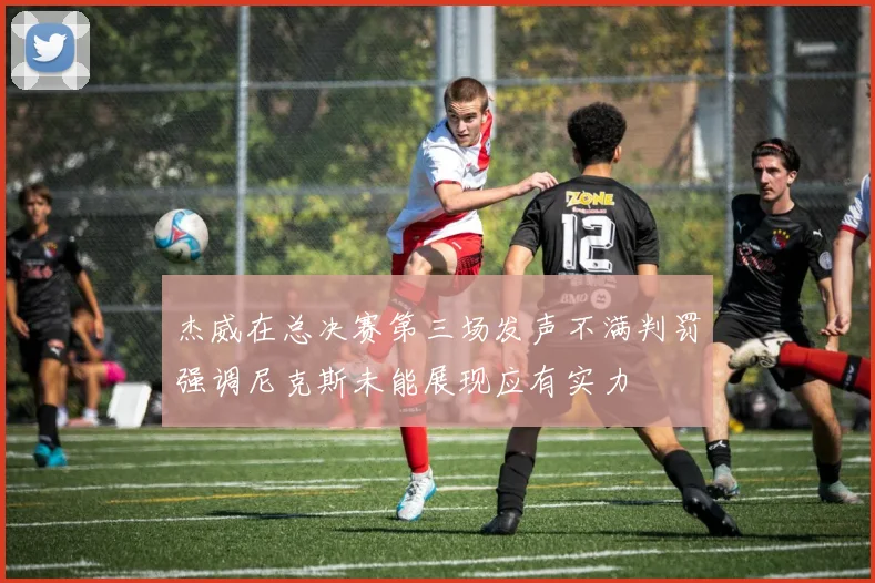 杰威在总决赛第三场发声不满判罚强调尼克斯未能展现应有实力