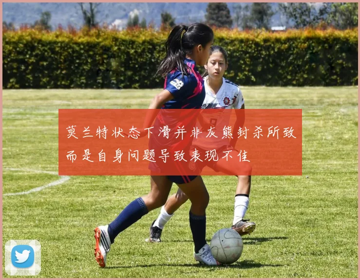 莫兰特状态下滑并非灰熊封杀所致而是自身问题导致表现不佳