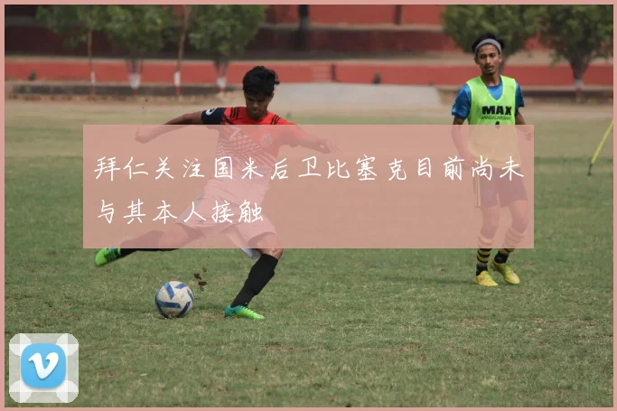 拜仁关注国米后卫比塞克目前尚未与其本人接触