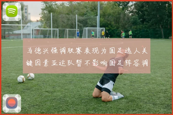 马德兴强调联赛表现为国足选人关键因素亚运队暂不影响国足阵容调整