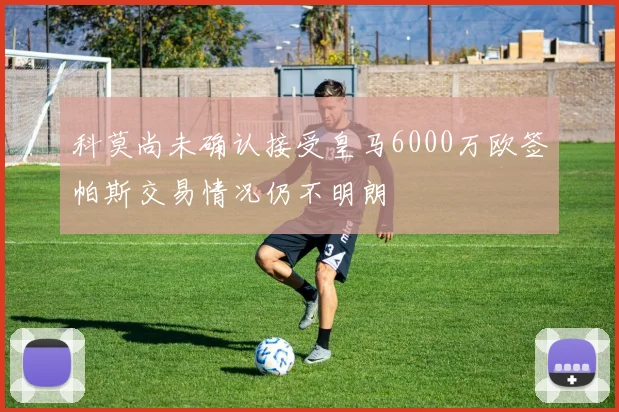 科莫尚未确认接受皇马6000万欧签帕斯交易情况仍不明朗