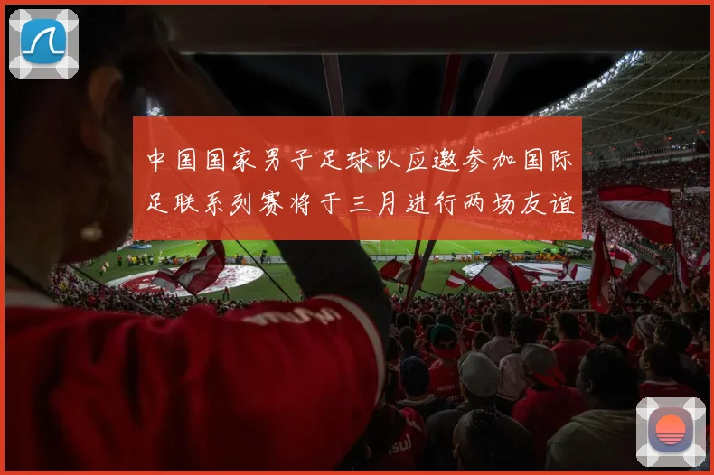 中国国家男子足球队应邀参加国际足联系列赛将于三月进行两场友谊赛