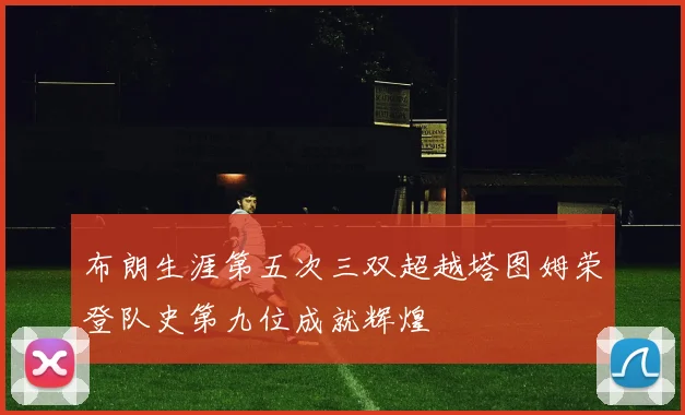 布朗生涯第五次三双超越塔图姆荣登队史第九位成就辉煌