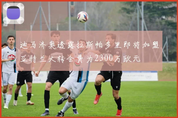 迪马济奥透露拉斯帕多里即将加盟亚特兰大转会费为2300万欧元