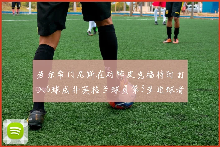 劳尔希门尼斯在对阵皮克福特时打入6球成非英格兰球员第5多进球者