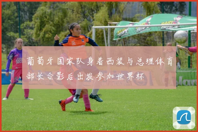 葡萄牙国家队身着西装与总理体育部长合影后出发参加世界杯