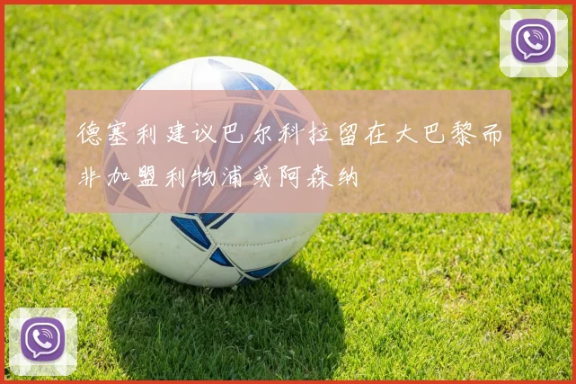 德塞利建议巴尔科拉留在大巴黎而非加盟利物浦或阿森纳