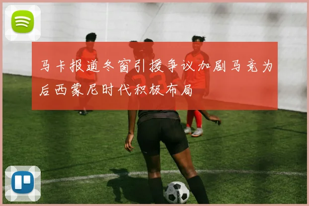马卡报道冬窗引援争议加剧马竞为后西蒙尼时代积极布局