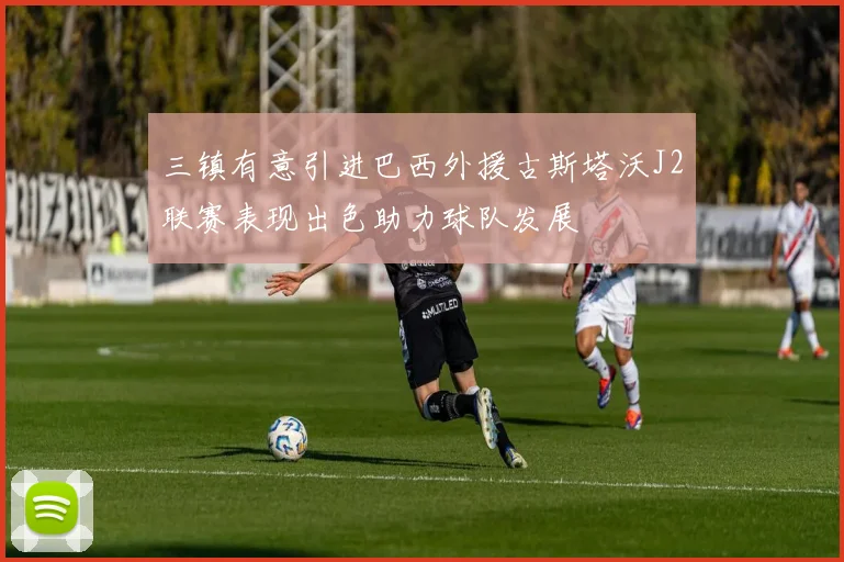 三镇有意引进巴西外援古斯塔沃J2联赛表现出色助力球队发展