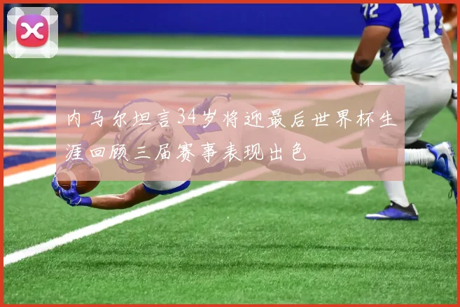 内马尔坦言34岁将迎最后世界杯生涯回顾三届赛事表现出色