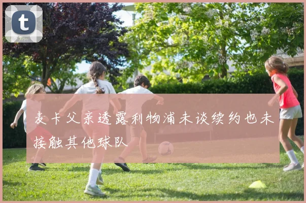 麦卡父亲透露利物浦未谈续约也未接触其他球队