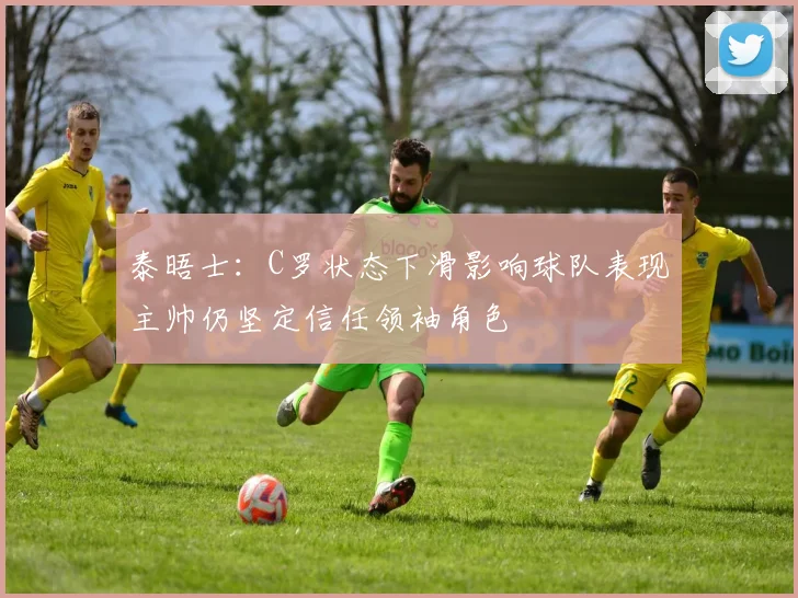 泰晤士：C罗状态下滑影响球队表现主帅仍坚定信任领袖角色