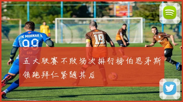 五大联赛不败场次排行榜伯恩茅斯领跑拜仁紧随其后