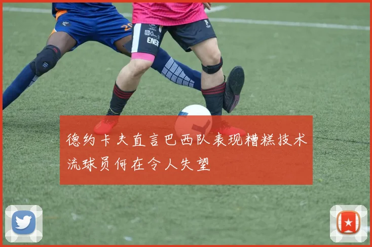 德约卡夫直言巴西队表现糟糕技术流球员何在令人失望