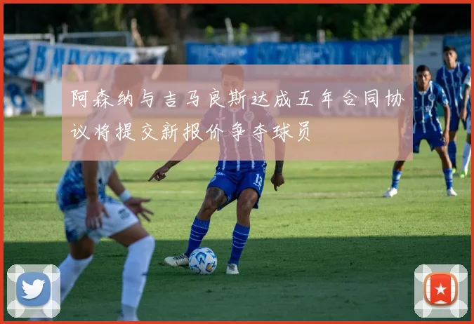 阿森纳与吉马良斯达成五年合同协议将提交新报价争夺球员