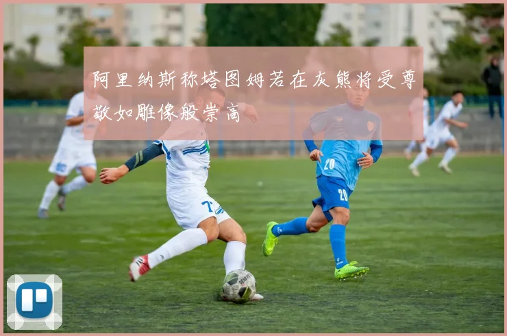 阿里纳斯称塔图姆若在灰熊将受尊敬如雕像般崇高
