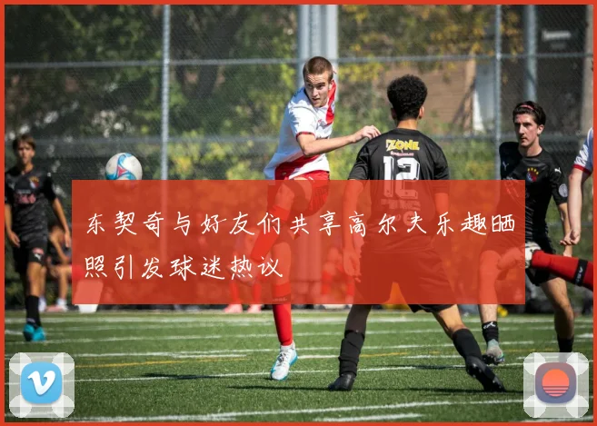 东契奇与好友们共享高尔夫乐趣晒照引发球迷热议