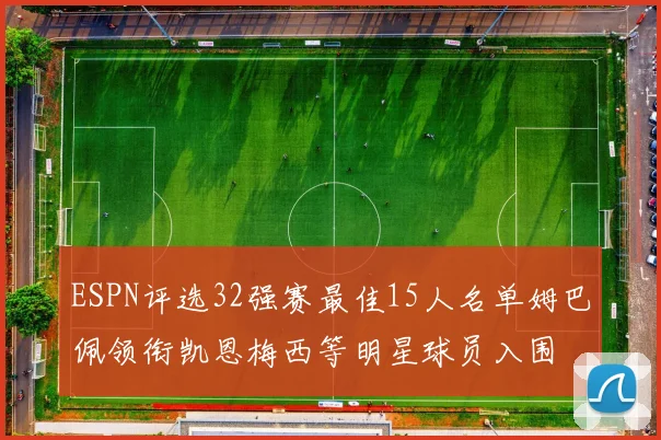 ESPN评选32强赛最佳15人名单姆巴佩领衔凯恩梅西等明星球员入围
