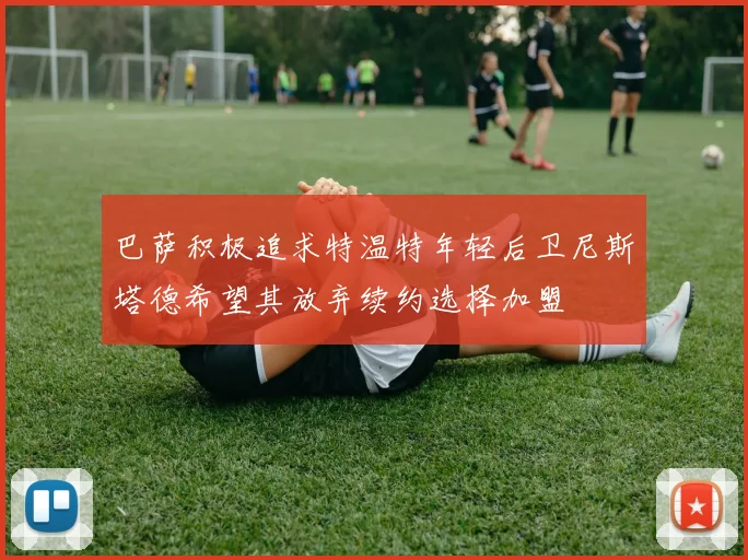 巴萨积极追求特温特年轻后卫尼斯塔德希望其放弃续约选择加盟