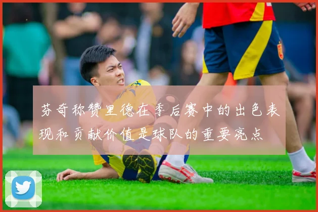 芬奇称赞里德在季后赛中的出色表现和贡献价值是球队的重要亮点