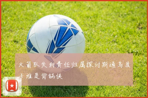 火箭队失利责任归属探讨斯通乌度卡谁是背锅侠