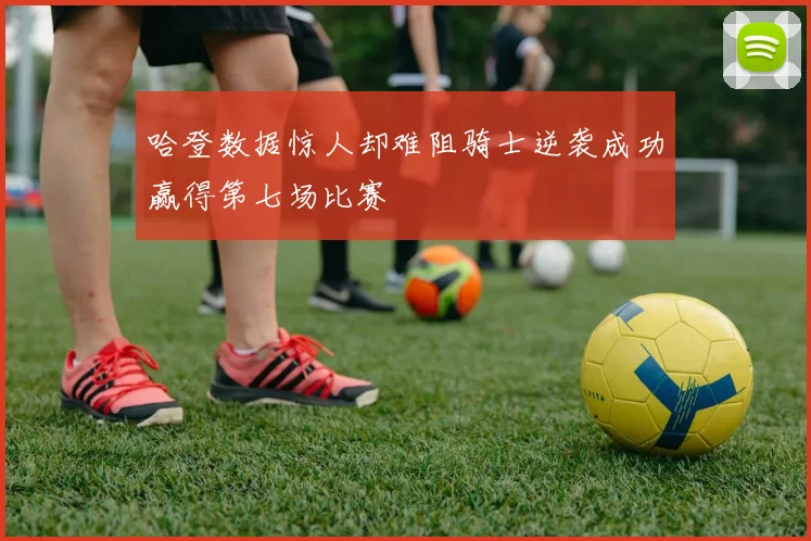 哈登数据惊人却难阻骑士逆袭成功赢得第七场比赛