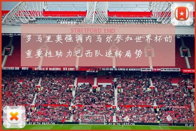 罗马里奥强调内马尔参加世界杯的重要性助力巴西队逆转局势
