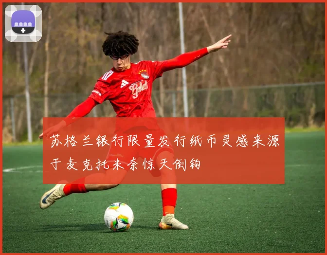 苏格兰银行限量发行纸币灵感来源于麦克托米奈惊天倒钩
