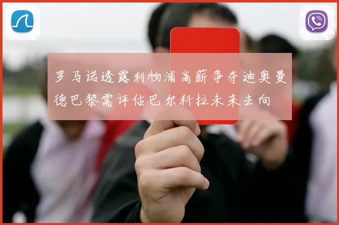 罗马诺透露利物浦高薪争夺迪奥曼德巴黎需评估巴尔科拉未来去向